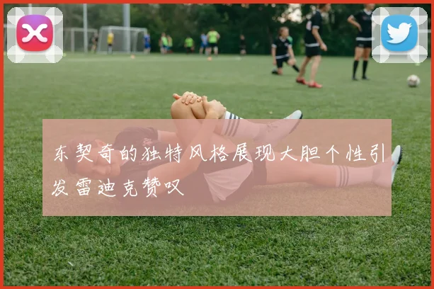 东契奇的独特风格展现大胆个性引发雷迪克赞叹