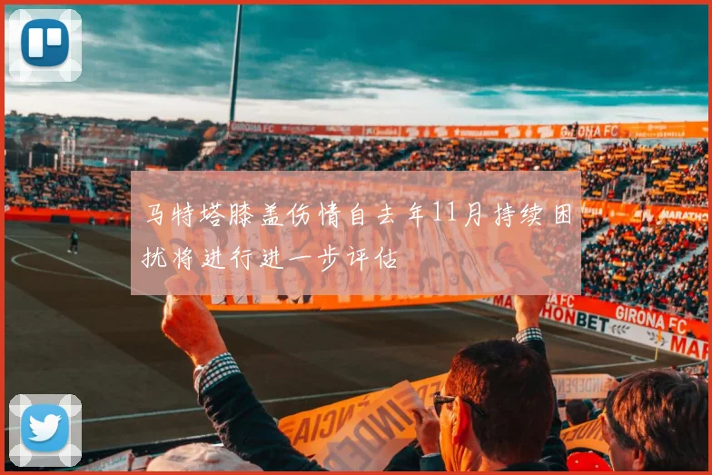 马特塔膝盖伤情自去年11月持续困扰将进行进一步评估
