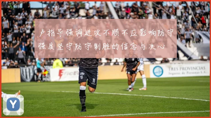 卢指导强调进攻不顺不应影响防守强度坚守防守制胜的信念与决心