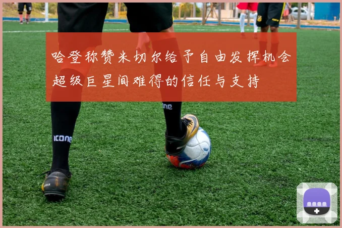 哈登称赞米切尔给予自由发挥机会超级巨星间难得的信任与支持