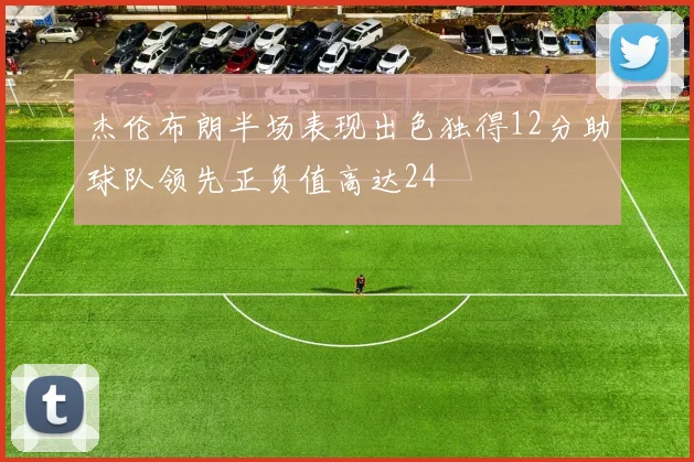杰伦布朗半场表现出色独得12分助球队领先正负值高达24