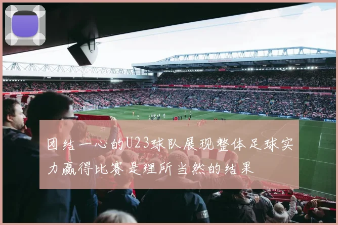 团结一心的U23球队展现整体足球实力赢得比赛是理所当然的结果