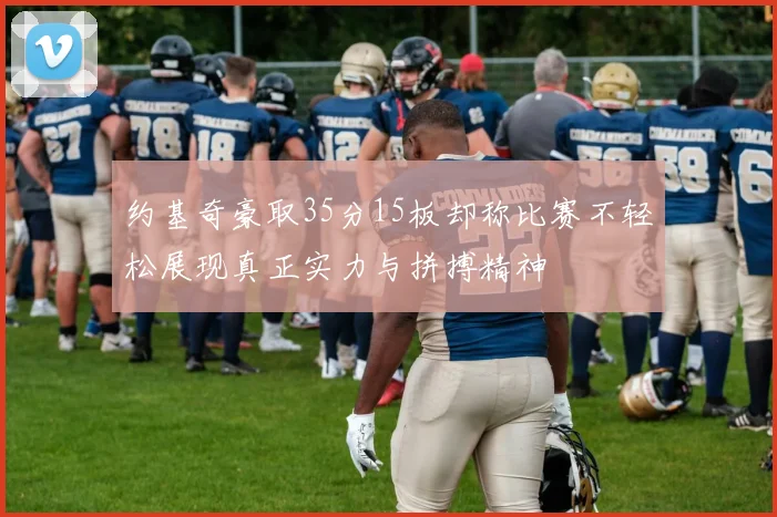约基奇豪取35分15板却称比赛不轻松展现真正实力与拼搏精神