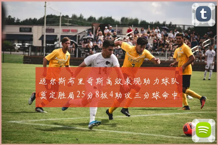 迈尔斯布里奇斯高效表现助力球队奠定胜局25分8板4助攻三分球命中率惊人