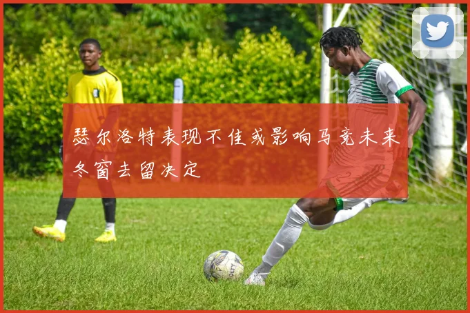 瑟尔洛特表现不佳或影响马竞未来冬窗去留决定