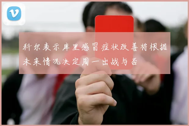 科尔表示库里感冒症状改善将根据未来情况决定周一出战与否