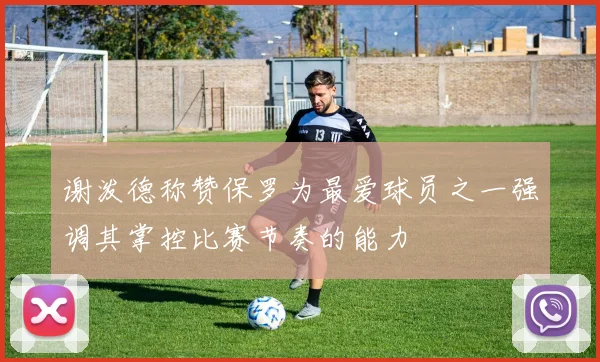 谢泼德称赞保罗为最爱球员之一强调其掌控比赛节奏的能力