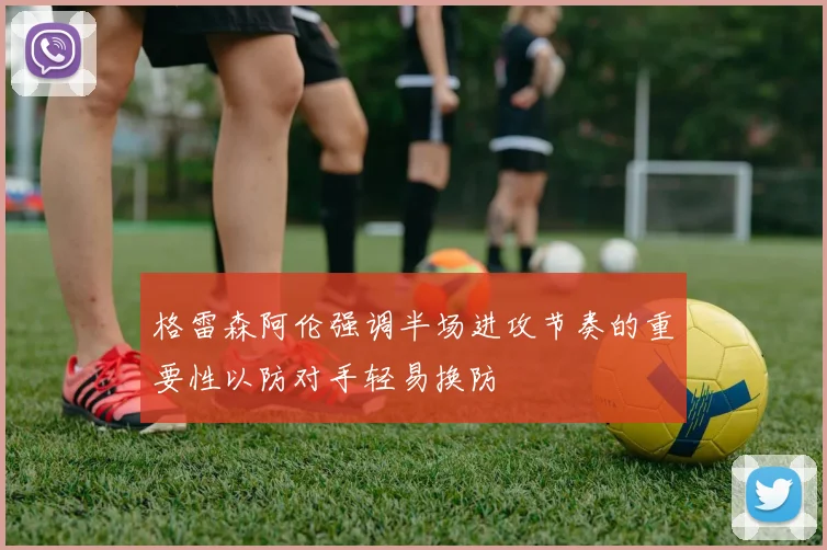 格雷森阿伦强调半场进攻节奏的重要性以防对手轻易换防