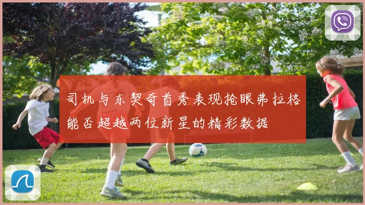 司机与东契奇首秀表现抢眼弗拉格能否超越两位新星的精彩数据