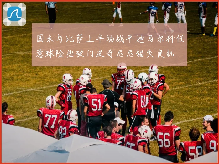 国米与比萨上半场战平迪马尔科任意球险些破门皮奇尼尼错失良机