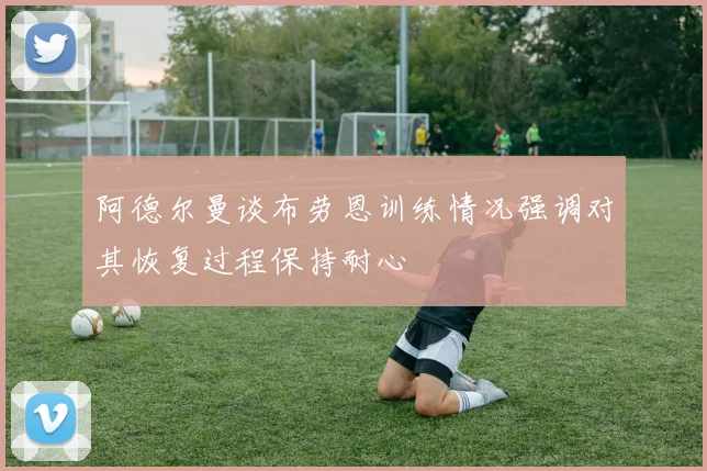 阿德尔曼谈布劳恩训练情况强调对其恢复过程保持耐心