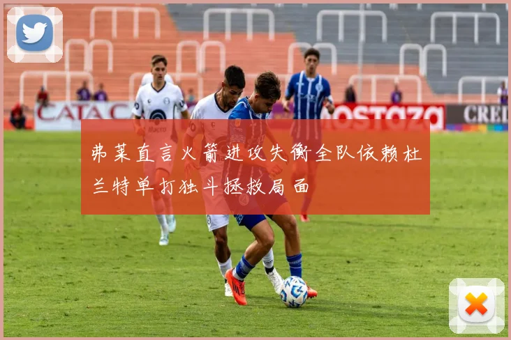 弗莱直言火箭进攻失衡全队依赖杜兰特单打独斗拯救局面
